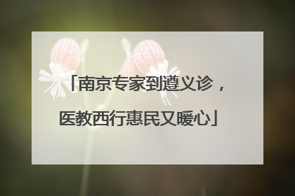 南京专家到遵义诊，医教西行惠民又暖心