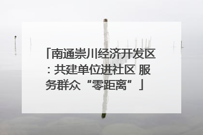南通崇川经济开发区：共建单位进社区 服务群众“零距离”