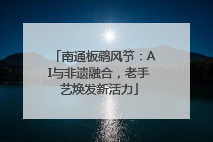 南通板鹞风筝：AI与非遗融合，老手艺焕发新活力