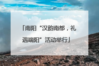 南阳“汉韵南都，礼遇端阳”活动举行