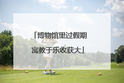博物馆里过假期 寓教于乐收获大