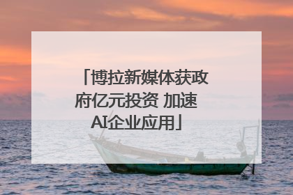 博拉新媒体获政府亿元投资 加速AI企业应用