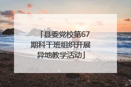 县委党校第67期科干班组织开展异地教学活动