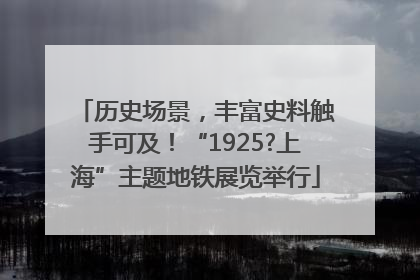 历史场景，丰富史料触手可及！“1925?上海”主题地铁展览举行