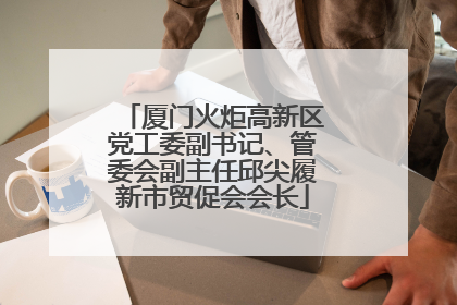 厦门火炬高新区党工委副书记、管委会副主任邱尖履新市贸促会会长