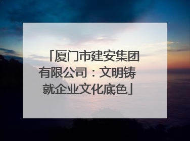 厦门市建安集团有限公司：文明铸就企业文化底色