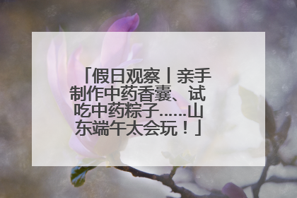 假日观察丨亲手制作中药香囊、试吃中药粽子……山东端午太会玩！