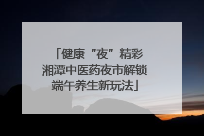 健康“夜”精彩 湘潭中医药夜市解锁端午养生新玩法