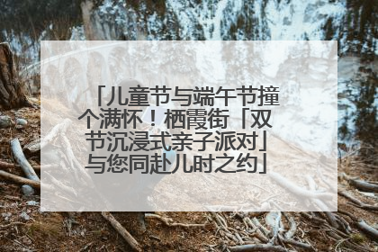 儿童节与端午节撞个满怀！栖霞街「双节沉浸式亲子派对」与您同赴儿时之约