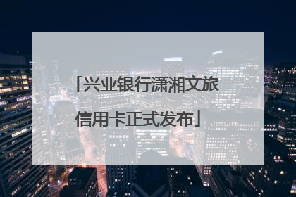 兴业银行潇湘文旅信用卡正式发布