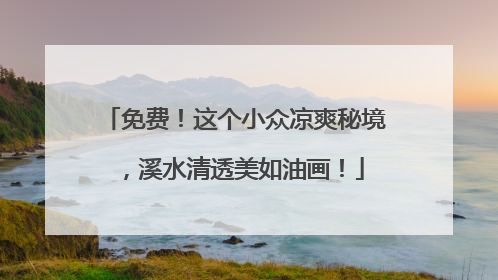 免费！这个小众凉爽秘境，溪水清透美如油画！