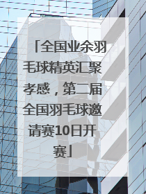 全国业余羽毛球精英汇聚孝感，第二届全国羽毛球邀请赛10日开赛