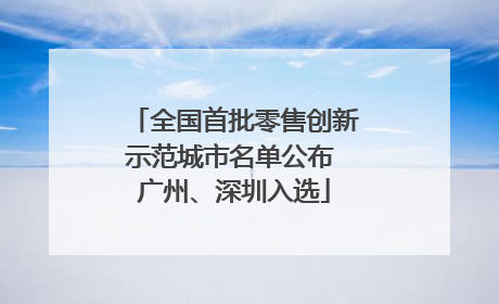 全国首批零售创新示范城市名单公布 广州、深圳入选