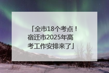 全市18个考点！宿迁市2025年高考工作安排来了