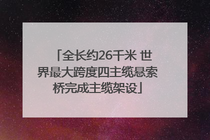 全长约26千米 世界最大跨度四主缆悬索桥完成主缆架设