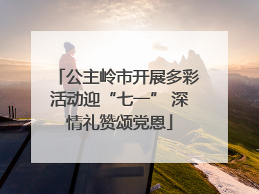 公主岭市开展多彩活动迎“七一” 深情礼赞颂党恩