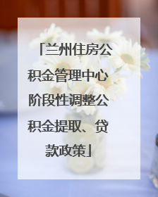 兰州住房公积金管理中心阶段性调整公积金提取、贷款政策