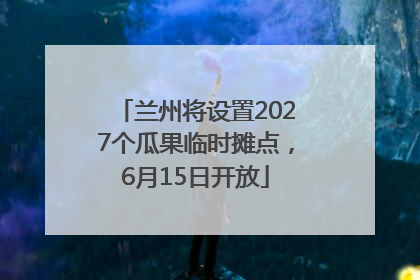 兰州将设置2027个瓜果临时摊点，6月15日开放