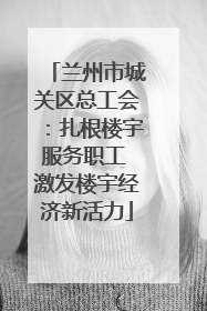 兰州市城关区总工会：扎根楼宇服务职工 激发楼宇经济新活力
