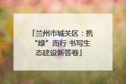 兰州市城关区：携“绿”而行 书写生态建设新答卷