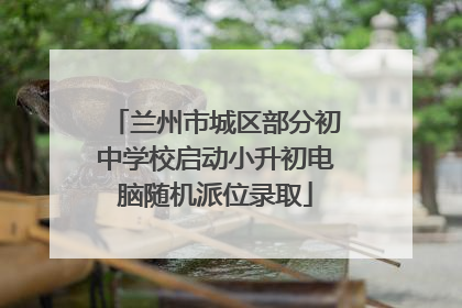 兰州市城区部分初中学校启动小升初电脑随机派位录取