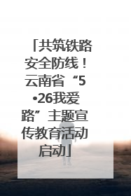 共筑铁路安全防线！云南省“5•26我爱路”主题宣传教育活动启动