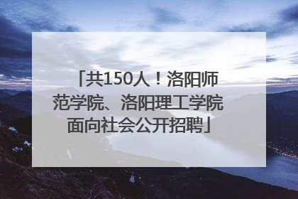 共150人！洛阳师范学院、洛阳理工学院面向社会公开招聘