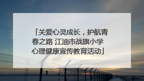 关爱心灵成长，护航青春之路 江油市战旗小学心理健康宣传教育活动