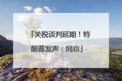关税谈判延期！特朗普发声：同意