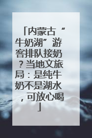 内蒙古“牛奶湖”游客排队接奶？当地文旅局：是纯牛奶不是湖水，可放心喝