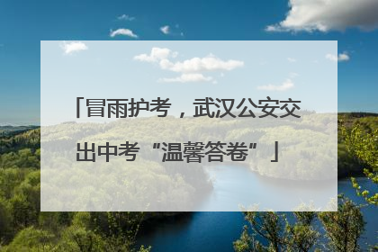 冒雨护考，武汉公安交出中考“温馨答卷”
