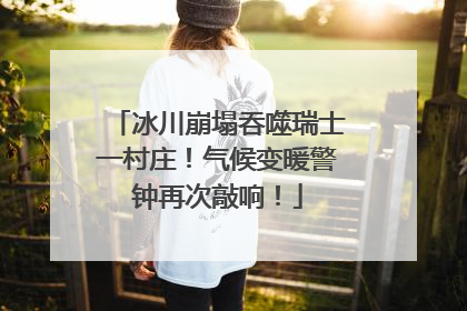 冰川崩塌吞噬瑞士一村庄！气候变暖警钟再次敲响！