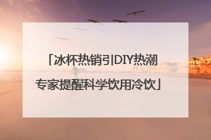 冰杯热销引DIY热潮 专家提醒科学饮用冷饮