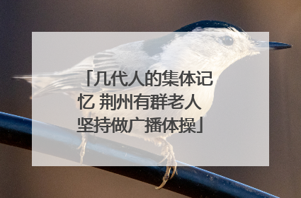 几代人的集体记忆 荆州有群老人坚持做广播体操