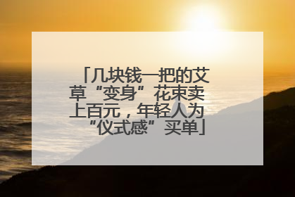 几块钱一把的艾草“变身”花束卖上百元，年轻人为“仪式感”买单
