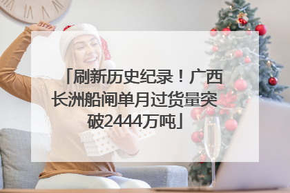 刷新历史纪录！广西长洲船闸单月过货量突破2444万吨