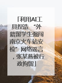 利用AI工具捏造 “外籍留学生强闯南京火车站安检”网络谣言，张某燕被行政拘留