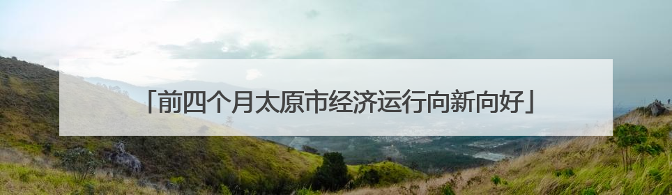 前四个月太原市经济运行向新向好