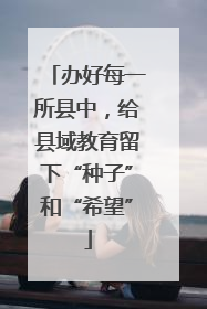办好每一所县中，给县域教育留下“种子”和“希望”
