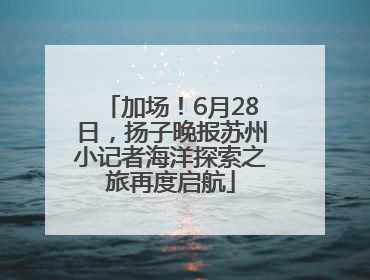加场！6月28日，扬子晚报苏州小记者海洋探索之旅再度启航