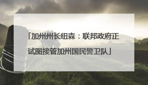加州州长纽森：联邦政府正试图接管加州国民警卫队