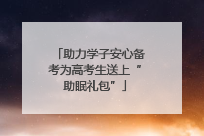 助力学子安心备考为高考生送上“助眠礼包”