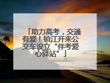 助力高考，交通有爱！镇江开来公交车设立“伴考爱心驿站”
