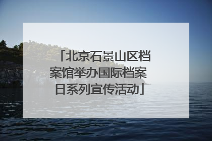 北京石景山区档案馆举办国际档案日系列宣传活动