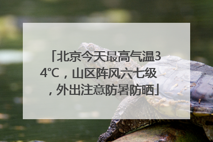 北京今天最高气温34℃，山区阵风六七级，外出注意防暑防晒
