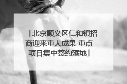 北京顺义区仁和镇招商迎来重大成果 重点项目集中签约落地