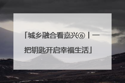 城乡融合看嘉兴⑥丨一把钥匙开启幸福生活