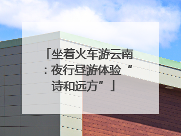 坐着火车游云南：夜行昼游体验“诗和远方”