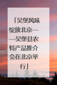 吴堡风味绽放北京——吴堡县农特产品推介会在北京举行