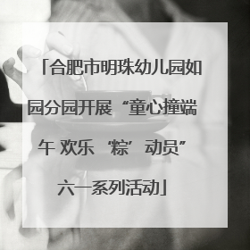 合肥市明珠幼儿园如园分园开展“童心撞端午 欢乐‘粽’动员”六一系列活动